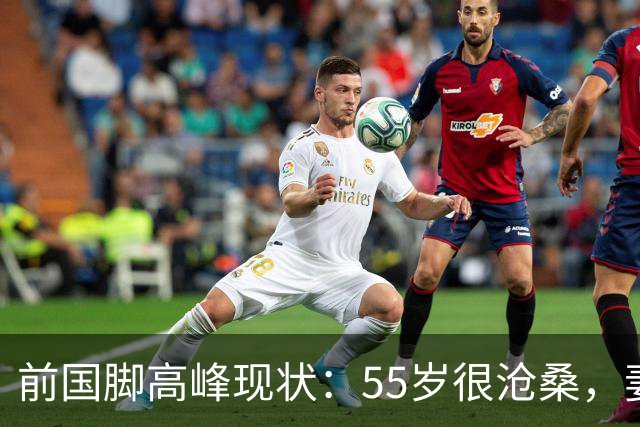 前国脚高峰现状：55岁很沧桑，妻子也是运动员，儿子和继父更亲近