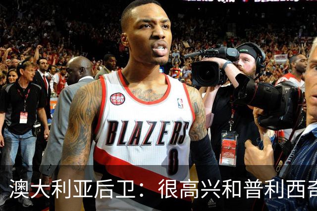 澳大利亚后卫：很高兴和普利西奇较量，我们会尽最大努力争取胜利