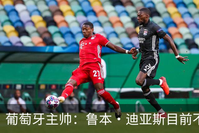 葡萄牙主帅：鲁本·迪亚斯目前不适合比赛 我们会据实际情况轮换