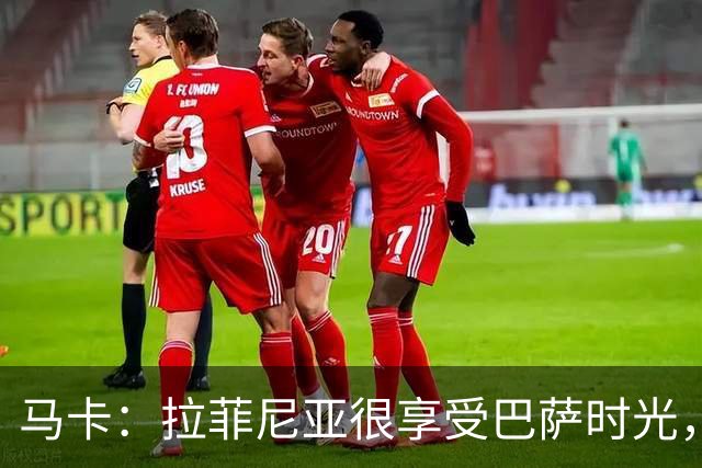 马卡：拉菲尼亚很享受巴萨时光，不会评估或分析任何潜在的报价